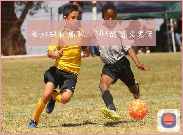 洛杉矶快船队：NBA的潜力黑马