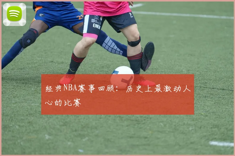 经典NBA赛事回顾：历史上最激动人心的比赛