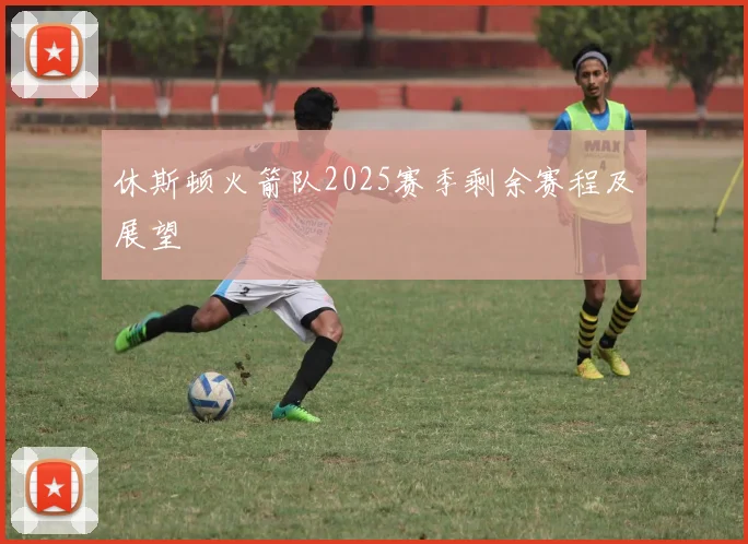 休斯顿火箭队2025赛季剩余赛程及展望