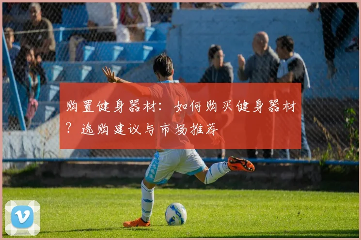 购置健身器材：如何购买健身器材？选购建议与市场推荐