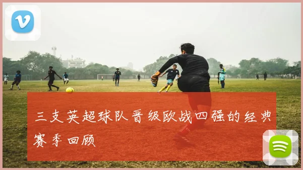 三支英超球队晋级欧战四强的经典赛季回顾