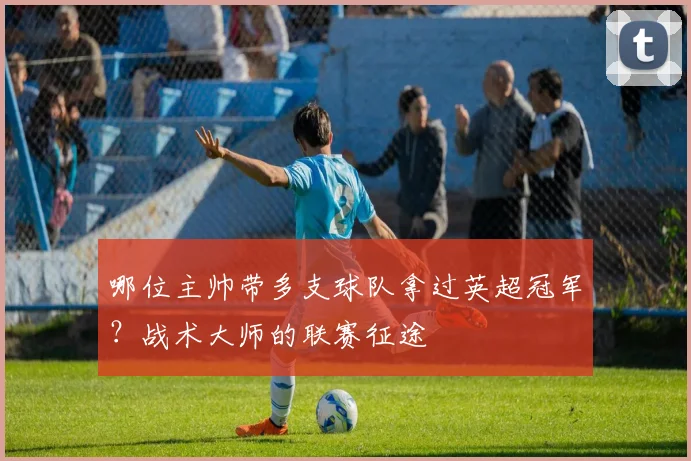 哪位主帅带多支球队拿过英超冠军？战术大师的联赛征途