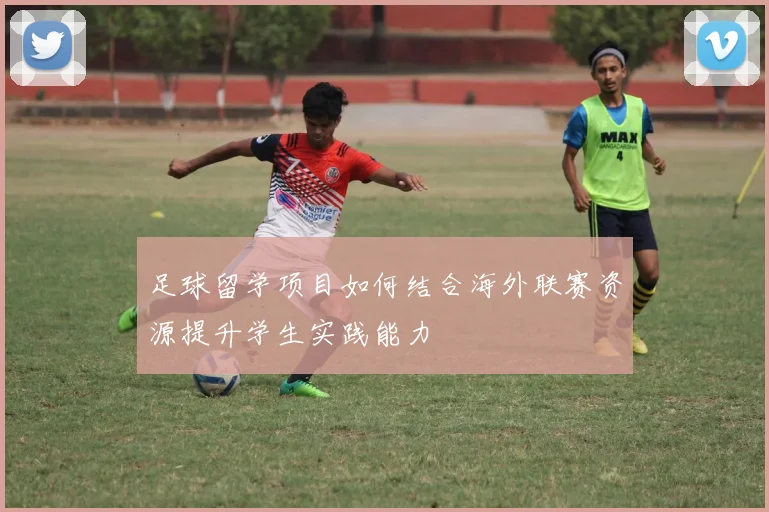 足球留学项目如何结合海外联赛资源提升学生实践能力