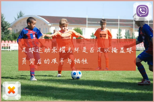 足球运动荣耀光环是否足以掩盖球员背后的艰辛与牺牲