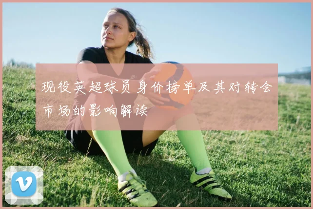 现役英超球员身价榜单及其对转会市场的影响解读