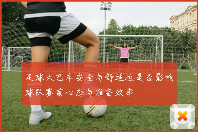 足球大巴车安全与舒适性是否影响球队赛前心态与准备效率
