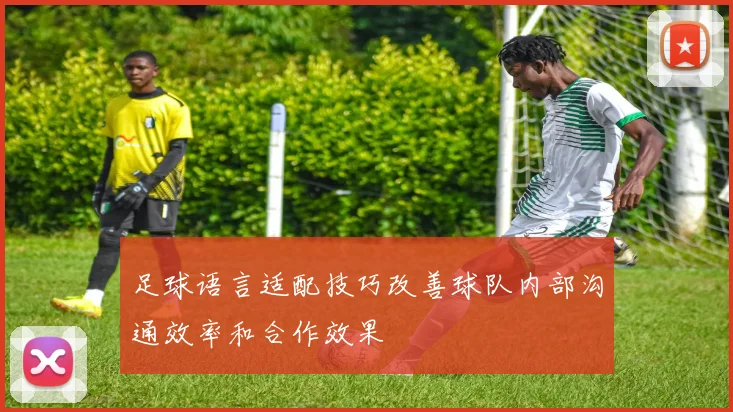 足球语言适配技巧改善球队内部沟通效率和合作效果