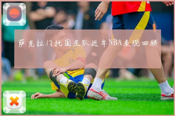 萨克拉门托国王队近年NBA表现回顾