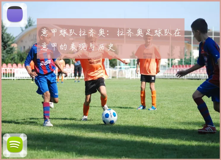 意甲球队拉齐奥：拉齐奥足球队在意甲的表现与历史