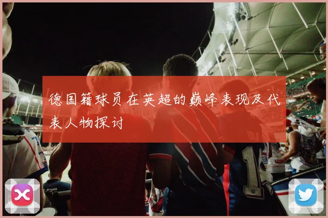 德国籍球员在英超的巅峰表现及代表人物探讨