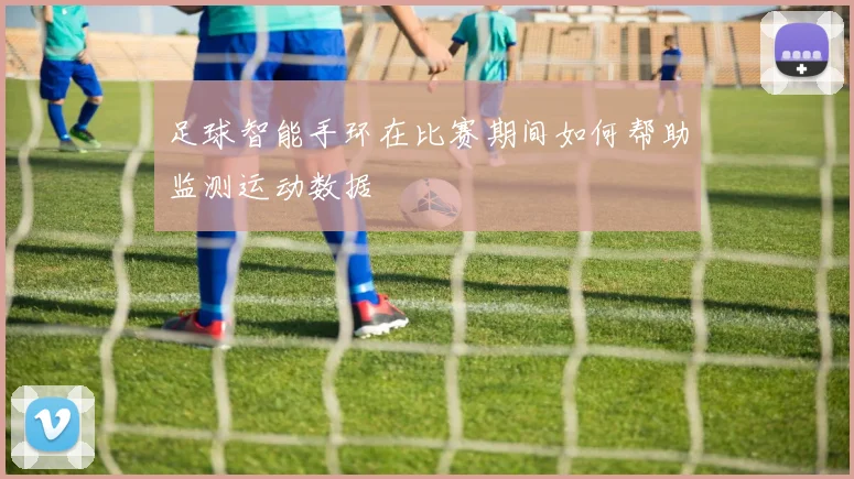 足球智能手环在比赛期间如何帮助监测运动数据