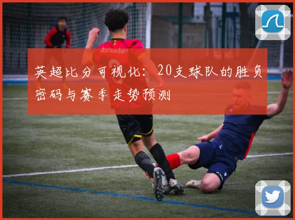英超比分可视化：20支球队的胜负密码与赛季走势预测